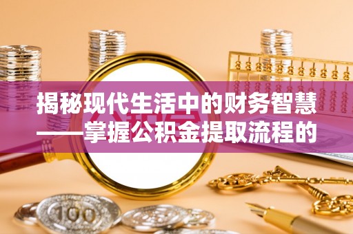 古镇揭秘现代生活中的财务智慧——掌握公积金提取流程的关键步骤