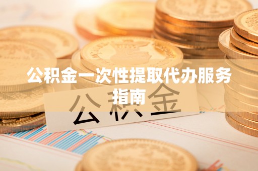古镇公积金一次性提取代办服务指南