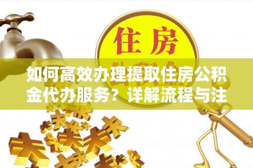古镇如何高效办理提取住房公积金代办服务？详解流程与注意事项