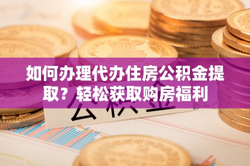 古镇如何办理代办住房公积金提取？轻松获取购房福利