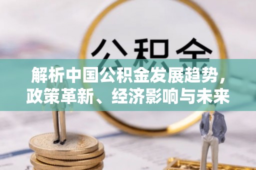 古镇解析中国公积金发展趋势，政策革新、经济影响与未来展望