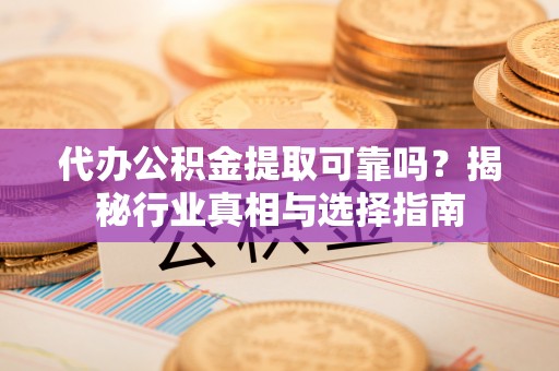 古镇代办公积金提取可靠吗？揭秘行业真相与选择指南