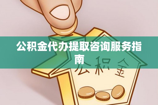 古镇公积金代办提取咨询服务指南
