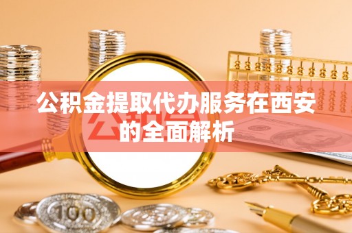 古镇公积金提取代办服务在西安的全面解析