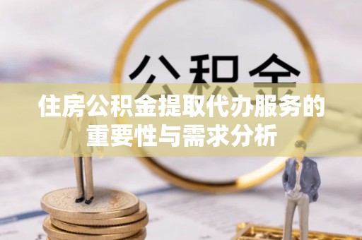 古镇住房公积金提取代办服务的重要性与需求分析