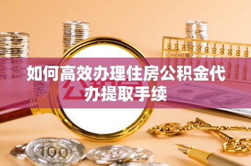 古镇如何高效办理住房公积金代办提取手续