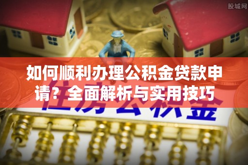 古镇如何顺利办理公积金贷款申请？全面解析与实用技巧