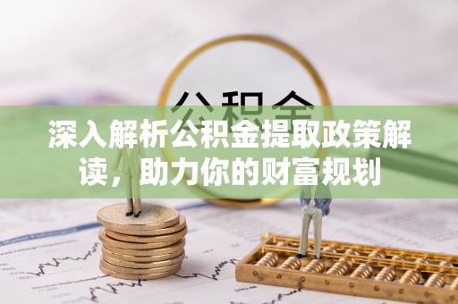 古镇深入解析公积金提取政策解读，助力你的财富规划