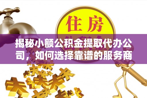 古镇揭秘小额公积金提取代办公司，如何选择靠谱的服务商？