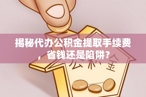 古镇揭秘代办公积金提取手续费，省钱还是陷阱？