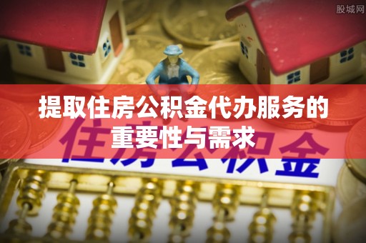 古镇提取住房公积金代办服务的重要性与需求