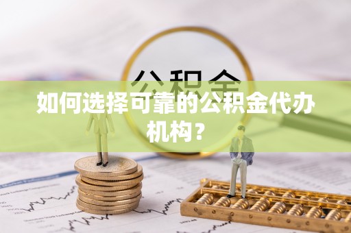 古镇如何选择可靠的公积金代办机构？