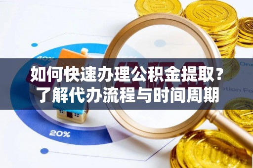 古镇如何快速办理公积金提取？了解代办流程与时间周期