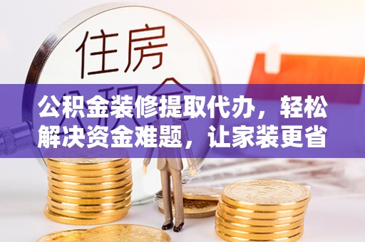 古镇公积金装修提取代办，轻松解决资金难题，让家装更省心