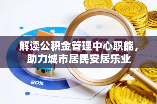 古镇解读公积金管理中心职能，助力城市居民安居乐业