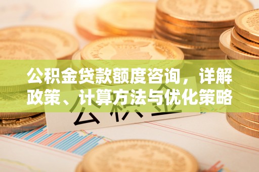 古镇公积金贷款额度咨询，详解政策、计算方法与优化策略