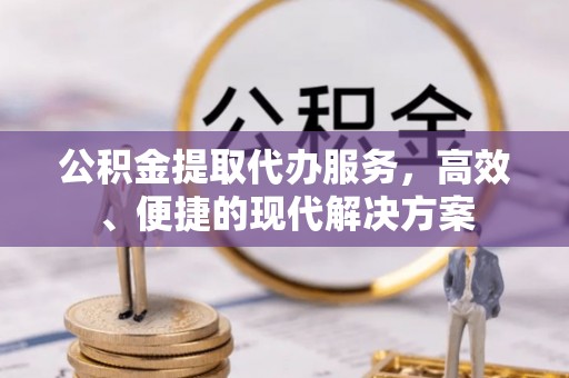 古镇公积金提取代办服务，高效、便捷的现代解决方案