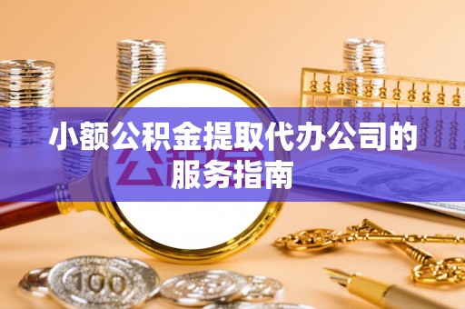 古镇小额公积金提取代办公司的服务指南