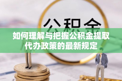 古镇如何理解与把握公积金提取代办政策的最新规定