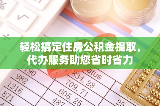 古镇轻松搞定住房公积金提取，代办服务助您省时省力