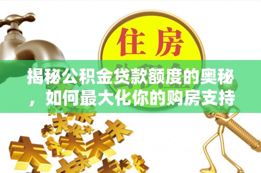 古镇揭秘公积金贷款额度的奥秘，如何最大化你的购房支持？