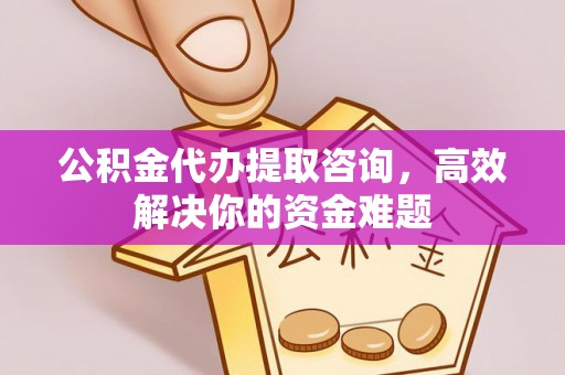 古镇公积金代办提取咨询，高效解决你的资金难题