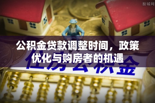 古镇公积金贷款调整时间，政策优化与购房者的机遇