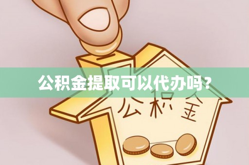 古镇公积金提取可以代办吗？