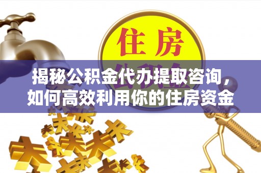 古镇揭秘公积金代办提取咨询，如何高效利用你的住房资金