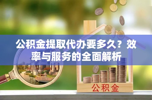 古镇公积金提取代办要多久？效率与服务的全面解析