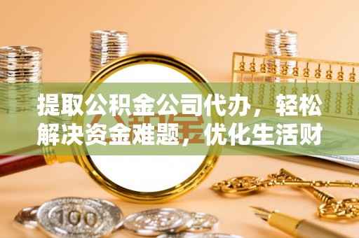 古镇提取公积金公司代办，轻松解决资金难题，优化生活财务管理