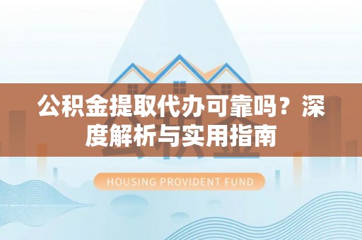 古镇公积金提取代办可靠吗？深度解析与实用指南