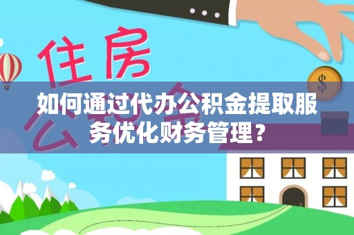 古镇如何通过代办公积金提取服务优化财务管理？