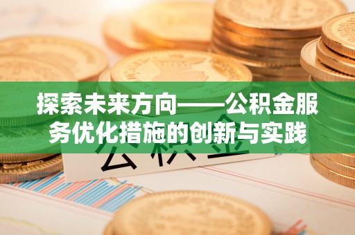 古镇探索未来方向——公积金服务优化措施的创新与实践