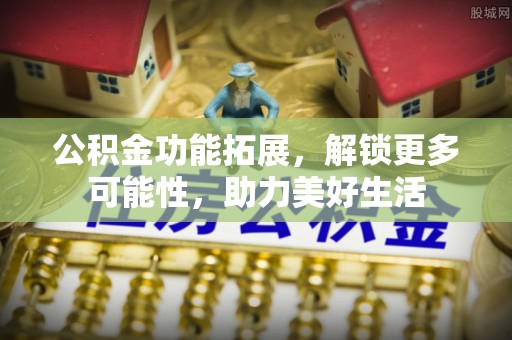 古镇公积金功能拓展，解锁更多可能性，助力美好生活