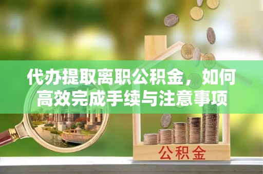 古镇代办提取离职公积金，如何高效完成手续与注意事项
