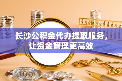 古镇长沙公积金代办提取服务，让资金管理更高效
