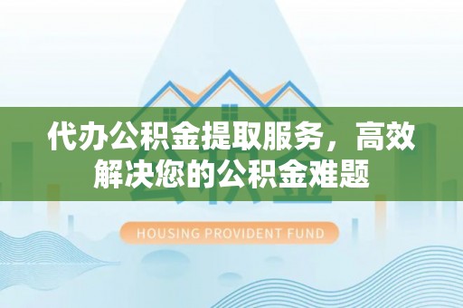 古镇代办公积金提取服务，高效解决您的公积金难题