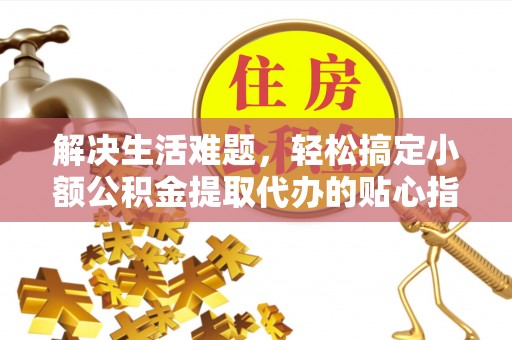 古镇解决生活难题，轻松搞定小额公积金提取代办的贴心指南