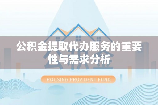 古镇公积金提取代办服务的重要性与需求分析