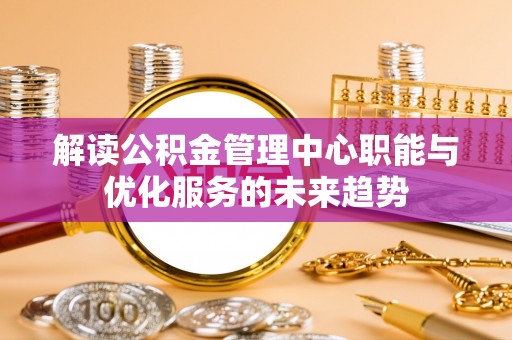 古镇解读公积金管理中心职能与优化服务的未来趋势