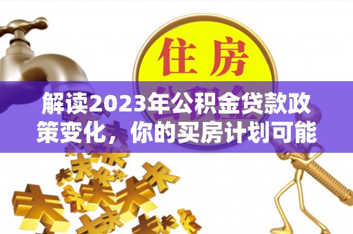 古镇解读2023年公积金贷款政策变化，你的买房计划可能需要重新规划