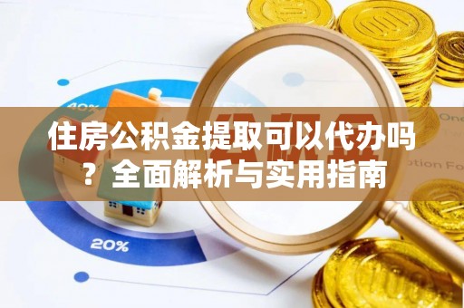 古镇住房公积金提取可以代办吗？全面解析与实用指南