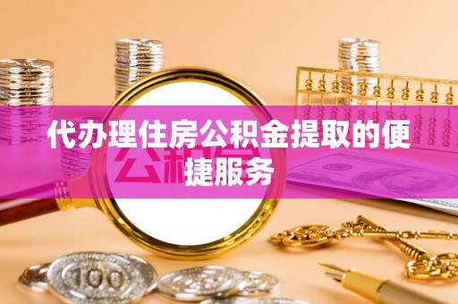 古镇代办理住房公积金提取的便捷服务