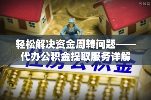 古镇轻松解决资金周转问题——代办公积金提取服务详解