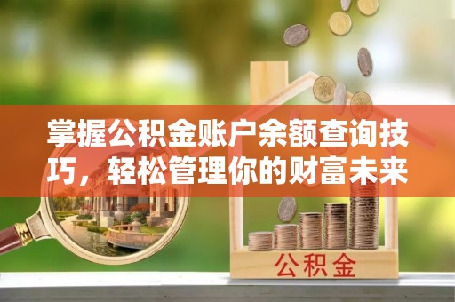 古镇掌握公积金账户余额查询技巧，轻松管理你的财富未来