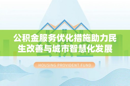 古镇公积金服务优化措施助力民生改善与城市智慧化发展