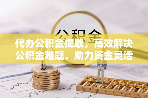 古镇代办公积金提取，高效解决公积金难题，助力资金灵活使用