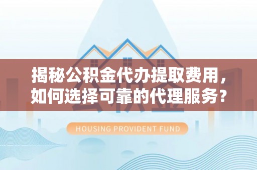 古镇揭秘公积金代办提取费用，如何选择可靠的代理服务？