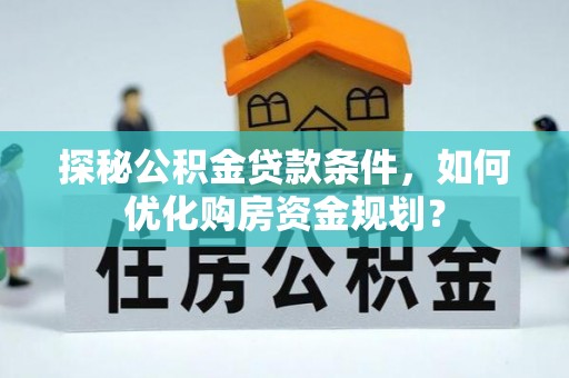 古镇探秘公积金贷款条件，如何优化购房资金规划？
